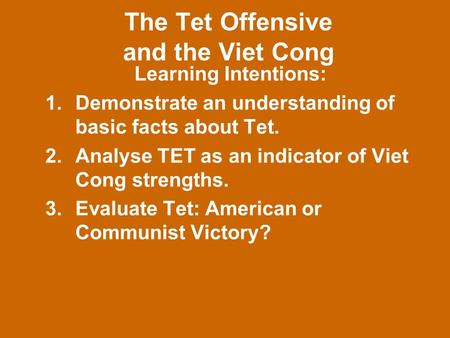 The Tet Offensive and the Viet Cong Learning Intentions: 1.Demonstrate an understanding of basic facts about Tet. 2.Analyse TET as an indicator of Viet.