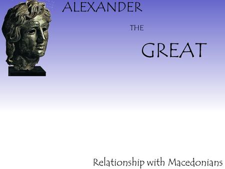 ALEXANDER GREAT THE Relationship with Macedonians.