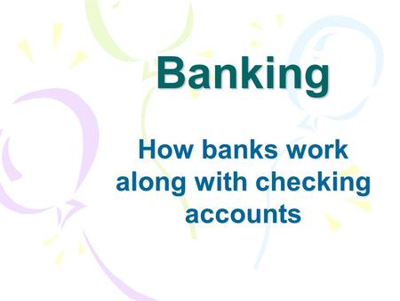 Banking How banks work along with checking accounts.