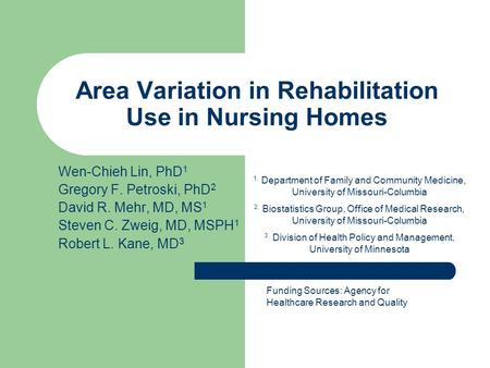 Area Variation in Rehabilitation Use in Nursing Homes Wen-Chieh Lin, PhD 1 Gregory F. Petroski, PhD 2 David R. Mehr, MD, MS 1 Steven C. Zweig, MD, MSPH.
