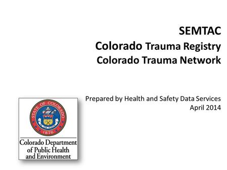 SEMTAC Colorado Trauma Registry Colorado Trauma Network Prepared by Health and Safety Data Services April 2014.