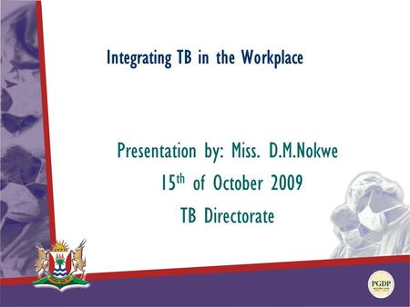 Integrating TB in the Workplace Presentation by: Miss. D.M.Nokwe 15 th of October 2009 TB Directorate.