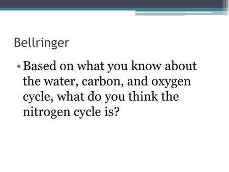 Bellringer Based on what you know about the water, carbon, and oxygen cycle, what do you think the nitrogen cycle is?