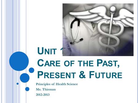 U NIT 1: H EALTH C ARE OF THE P AST, P RESENT & F UTURE Principles of Health Science Ms. Thieman 2012-2013.