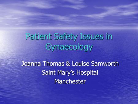 Patient Safety Issues in Gynaecology Joanna Thomas & Louise Samworth Saint Mary’s Hospital Manchester.