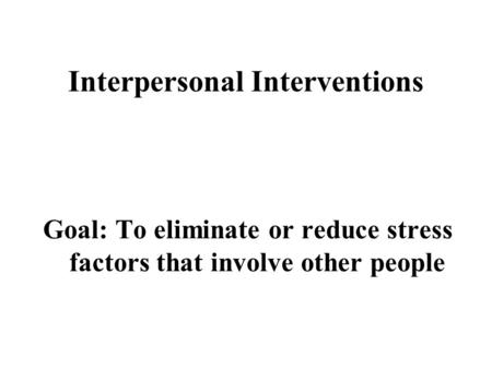 Interpersonal Interventions Goal: To eliminate or reduce stress factors that involve other people.