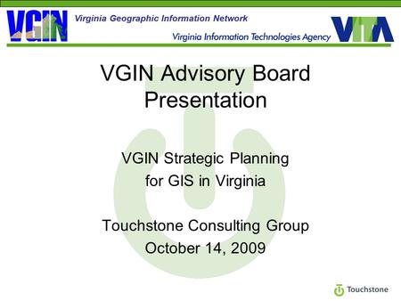 VGIN Advisory Board Presentation VGIN Strategic Planning for GIS in Virginia Touchstone Consulting Group October 14, 2009 Virginia Geographic Information.