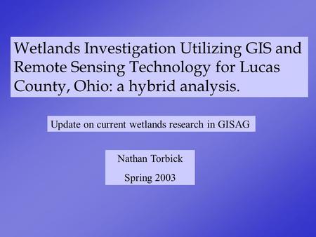 Wetlands Investigation Utilizing GIS and Remote Sensing Technology for Lucas County, Ohio: a hybrid analysis. Nathan Torbick Spring 2003 Update on current.