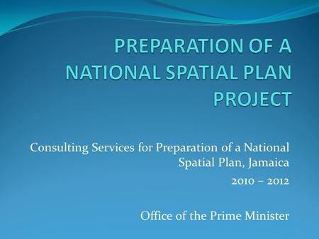 Consulting Services for Preparation of a National Spatial Plan, Jamaica 2010 – 2012 Office of the Prime Minister.