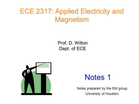 ECE 2317: Applied Electricity and Magnetism Prof. D. Wilton Dept. of ECE Notes 1 Notes prepared by the EM group, University of Houston.