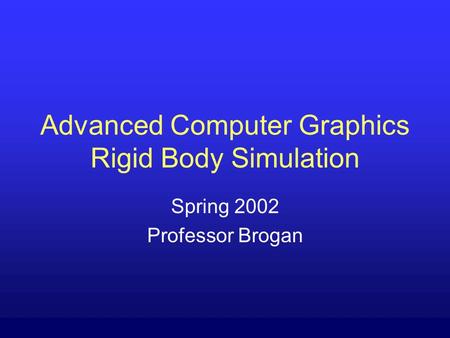 Advanced Computer Graphics Rigid Body Simulation Spring 2002 Professor Brogan.