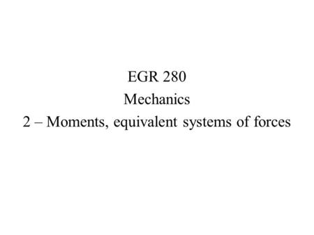 EGR 280 Mechanics 2 – Moments, equivalent systems of forces.