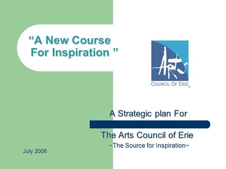 “A New Course For Inspiration ” A Strategic plan For A Strategic plan For The Arts Council of Erie The Arts Council of Erie ~The Source for Inspiration~
