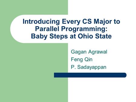 Introducing Every CS Major to Parallel Programming: Baby Steps at Ohio State Gagan Agrawal Feng Qin P. Sadayappan.