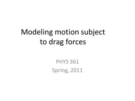 Modeling motion subject to drag forces PHYS 361 Spring, 2011.