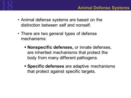 18 Animal Defense Systems Animal defense systems are based on the distinction between self and nonself. There are two general types of defense mechanisms: