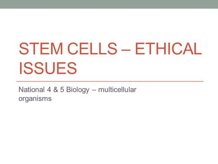 STEM CELLS – ETHICAL ISSUES National 4 & 5 Biology – multicellular organisms.