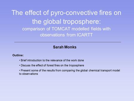The effect of pyro-convective fires on the global troposphere: comparison of TOMCAT modelled fields with observations from ICARTT Sarah Monks Outline: