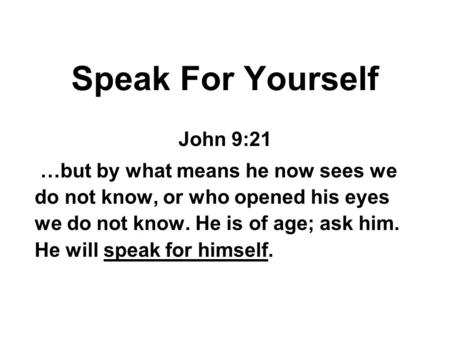 Speak For Yourself John 9:21 …but by what means he now sees we do not know, or who opened his eyes we do not know. He is of age; ask him. He will speak.