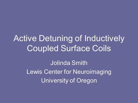 Active Detuning of Inductively Coupled Surface Coils Jolinda Smith Lewis Center for Neuroimaging University of Oregon.