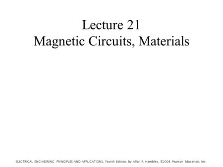ELECTRICAL ENGINEERING: PRINCIPLES AND APPLICATIONS, Fourth Edition, by Allan R. Hambley, ©2008 Pearson Education, Inc. Lecture 21 Magnetic Circuits, Materials.
