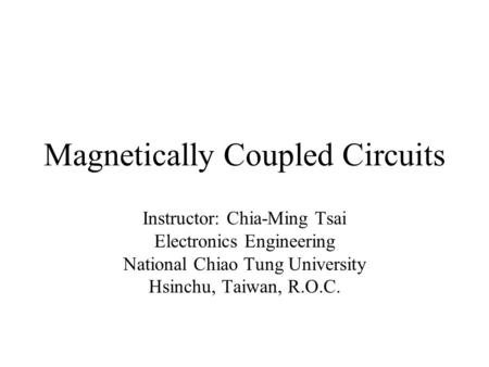 Magnetically Coupled Circuits Instructor: Chia-Ming Tsai Electronics Engineering National Chiao Tung University Hsinchu, Taiwan, R.O.C.