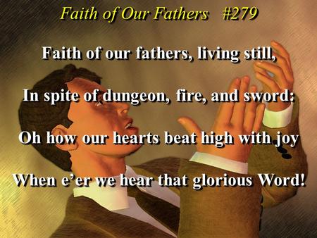 Faith of our fathers, living still, In spite of dungeon, fire, and sword: Oh how our hearts beat high with joy When e’er we hear that glorious Word! Faith.