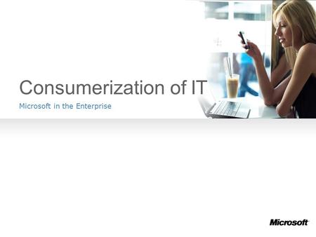 Consumerization of IT Microsoft in the Enterprise.