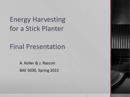 Energy Harvesting for a Stick Planter Final Presentation A. Koller & J. Rascon BAE 5030, Spring 2011.