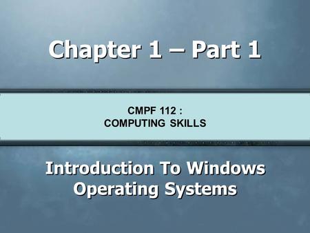 CMPF124 Basic Skills For Knowledge Workers Chapter 1 – Part 1 Introduction To Windows Operating Systems CMPF 112 : COMPUTING SKILLS.