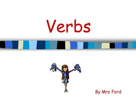 Verbs By Mrs Ford VERBS A verb shows action. There’s no doubt! It tells what the subject does, Like sing and shout! Action verbs are fun to do! Now it’s.