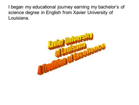 I began my educational journey earning my bachelor’s of science degree in English from Xavier University of Louisiana.
