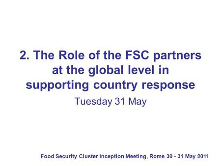 Food Security Cluster Inception Meeting, Rome 30 - 31 May 2011 2. The Role of the FSC partners at the global level in supporting country response Tuesday.