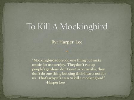 By: Harper Lee “Mockingbirds don’t do one thing but make music for us to enjoy. They don’t eat up people’s gardens, don’t nest in corncribs, they don’t.