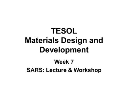 TESOL Materials Design and Development Week 7 SARS: Lecture & Workshop.