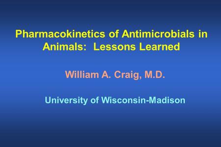 Pharmacokinetics of Antimicrobials in Animals: Lessons Learned William A. Craig, M.D. University of Wisconsin-Madison.