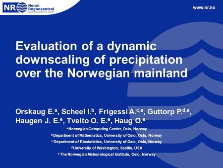 Www.nr.no Evaluation of a dynamic downscaling of precipitation over the Norwegian mainland Orskaug E. a, Scheel I. b, Frigessi A. c,a, Guttorp P. d,a,