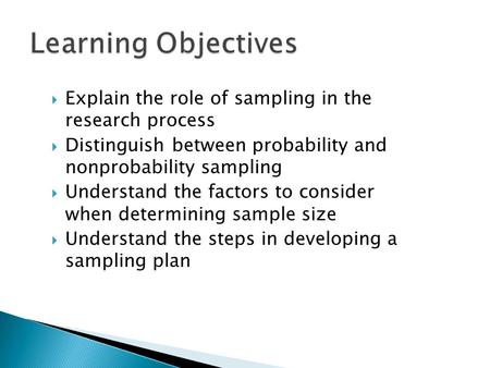Learning Objectives Explain the role of sampling in the research process Distinguish between probability and nonprobability sampling Understand the factors.