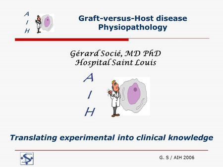 G. S / AIH 2006 Graft-versus-Host disease Physiopathology Gérard Socié, MD PhD Hospital Saint Louis Translating experimental into clinical knowledge.