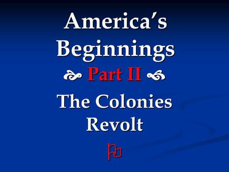 America’s Beginnings  Part II  The Colonies Revolt 