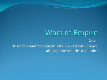 Wars of Empire Goal: To understand how Great Britain’s wars with France affected the American colonies.