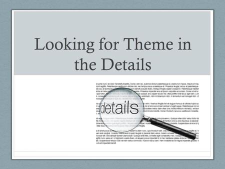 Looking for Theme in the Details. Look for Theme in the Details First, re-read the text for details Have theme in mind while you are reading Choose what.