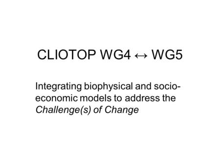 CLIOTOP WG4 ↔ WG5 Integrating biophysical and socio- economic models to address the Challenge(s) of Change.