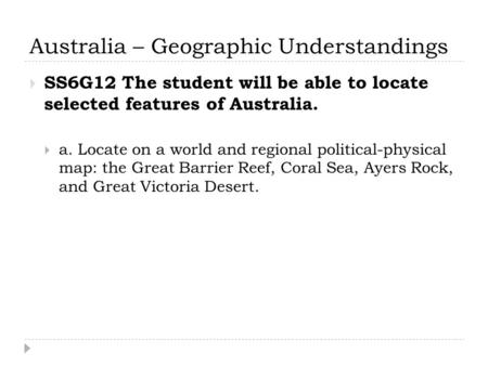 Australia – Geographic Understandings  SS6G12 The student will be able to locate selected features of Australia.  a. Locate on a world and regional political-physical.