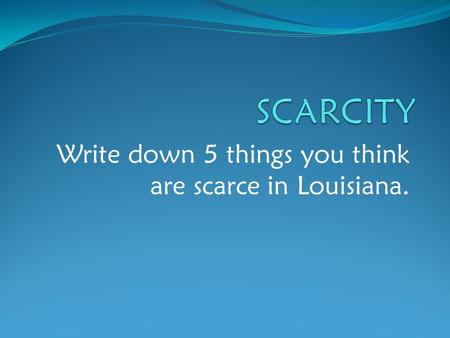 Write down 5 things you think are scarce in Louisiana.