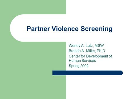 Partner Violence Screening Wendy A. Lutz, MSW Brenda A. Miller, Ph.D Center for Development of Human Services Spring 2002.