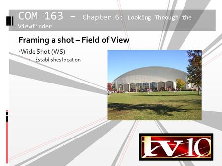 1 Framing a shot – Field of View Wide Shot (WS) Establishes location COM 163 – Chapter 6: Looking Through the Viewfinder.