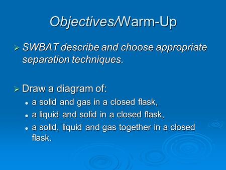 Objectives/Warm-Up  SWBAT describe and choose appropriate separation techniques.  Draw a diagram of: a solid and gas in a closed flask, a solid and gas.