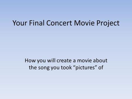 Your Final Concert Movie Project How you will create a movie about the song you took “pictures” of.