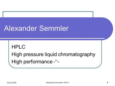 SoSe 2006 Alexander Semmler: HPLC 1 Alexander Semmler HPLC High pressure liquid chromatography High performance -‘‘-